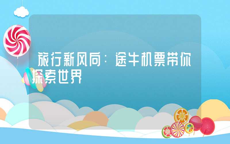 旅行新风向:途牛机票带你探索世界
