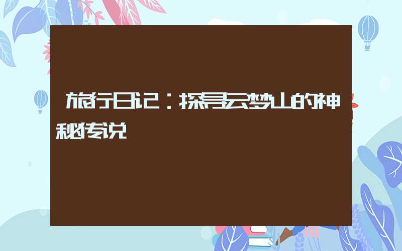 旅行日记：探寻云梦山的神秘传说
