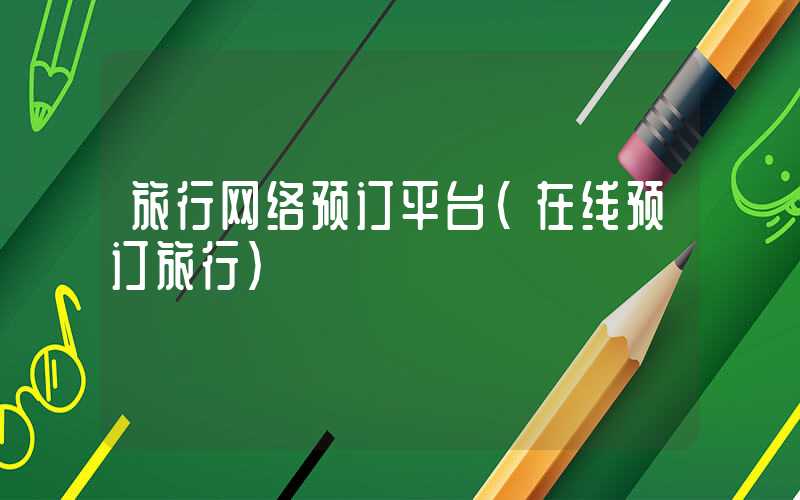 旅行网络预订平台(在线预订旅行)