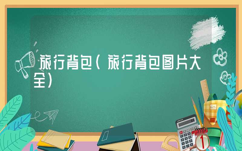 旅行背包（旅行背包图片大全）