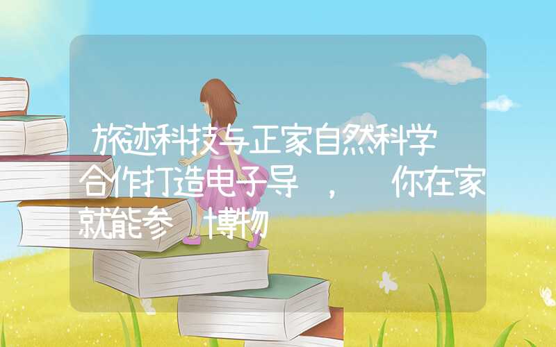 旅迹科技与正家自然科学馆合作打造电子导览，让你在家就能参观博物馆