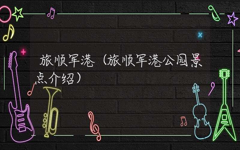 旅顺军港（旅顺军港公园景点介绍）