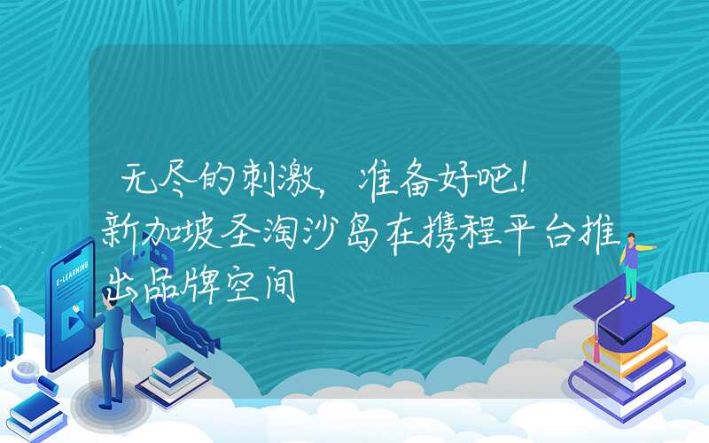 无尽的刺激，准备好吧！ 新加坡圣淘沙岛在携程平台推出品牌空间