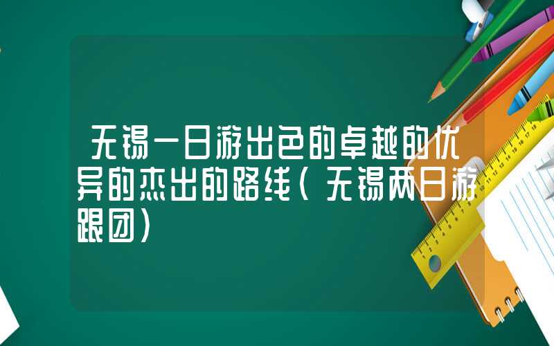 无锡一日游出色的卓越的优异的杰出的路线（无锡两日游跟团）