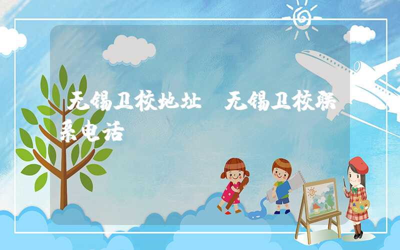 无锡卫校地址（无锡卫校联系电话）