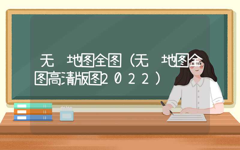 无锡地图全图（无锡地图全图高清版图2022）