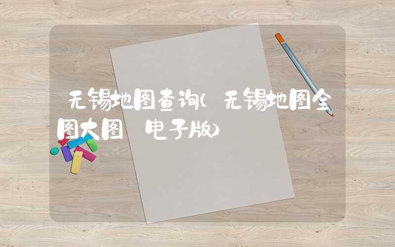 无锡地图查询（无锡地图全图大图 电子版）