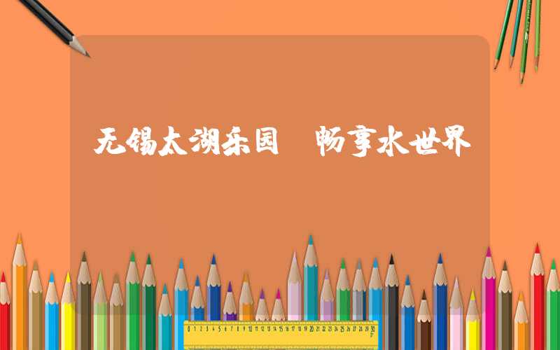 无锡太湖乐园-畅享水世界