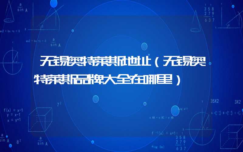 无锡奥特莱斯地址（无锡奥特莱斯品牌大全在哪里）