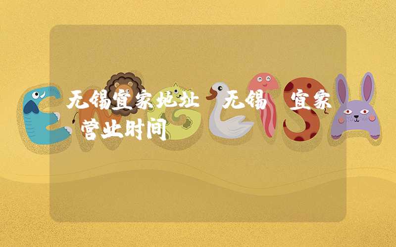 无锡宜家地址（无锡 宜家 营业时间）