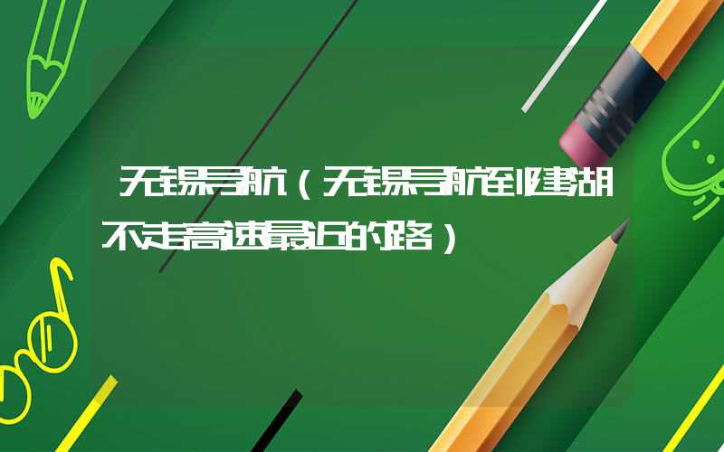 无锡导航（无锡导航到建湖不走高速最近的路）