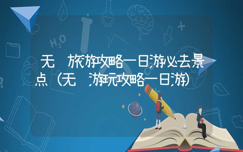 无锡旅游攻略一日游必去景点（无锡游玩攻略一日游）