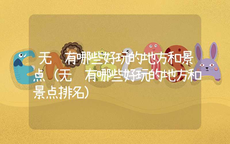 无锡有哪些好玩的地方和景点（无锡有哪些好玩的地方和景点排名）