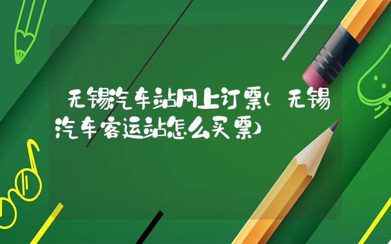 无锡汽车站网上订票（无锡汽车客运站怎么买票）