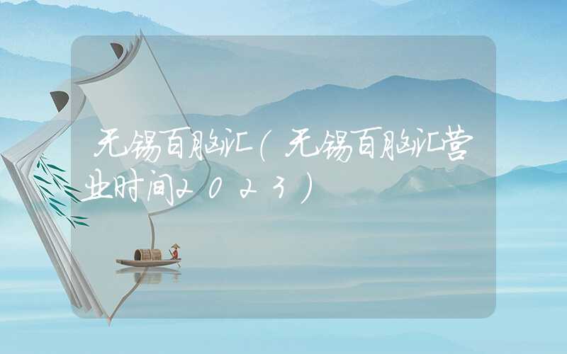 无锡百脑汇（无锡百脑汇营业时间2023）