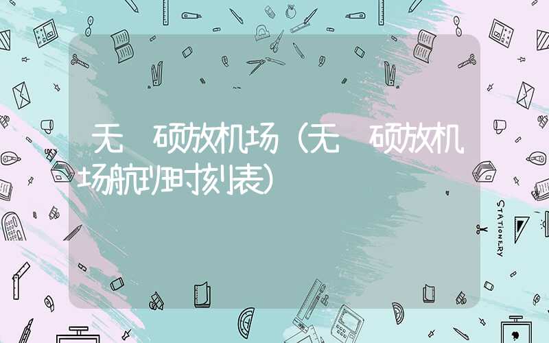 无锡硕放机场（无锡硕放机场航班时刻表）