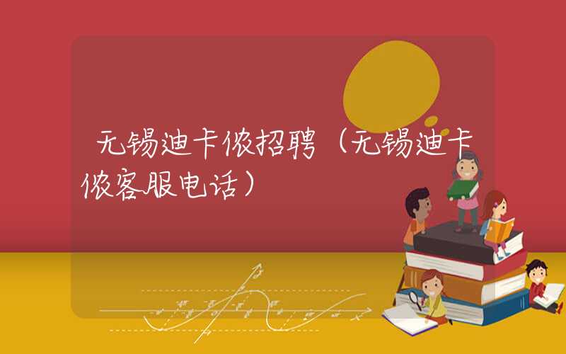 无锡迪卡侬招聘（无锡迪卡侬客服电话）