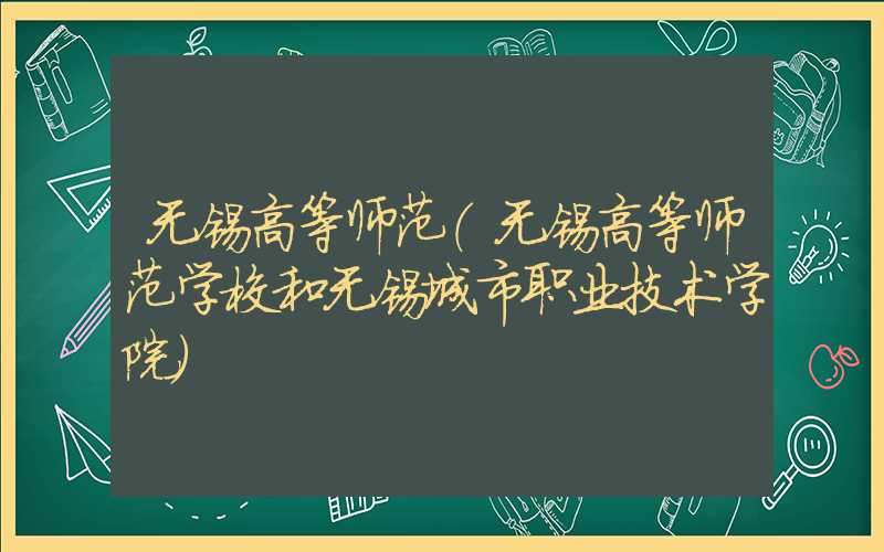 无锡高等师范（无锡高等师范学校和无锡城市职业技术学院）