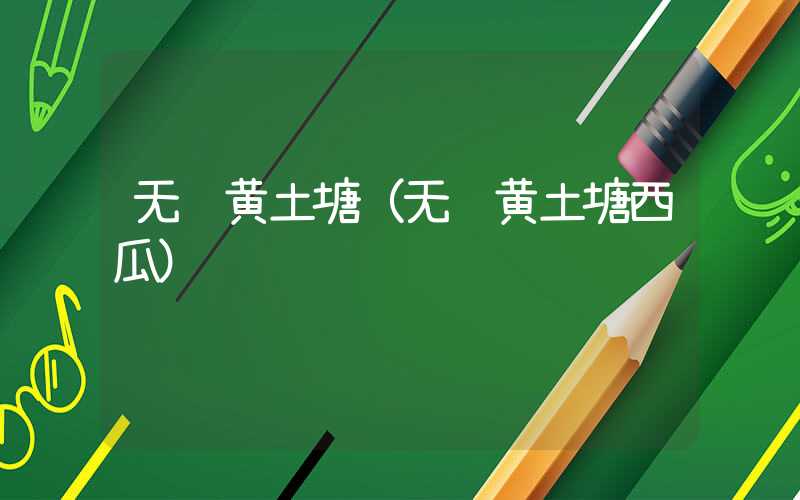 无锡黄土塘（无锡黄土塘西瓜）