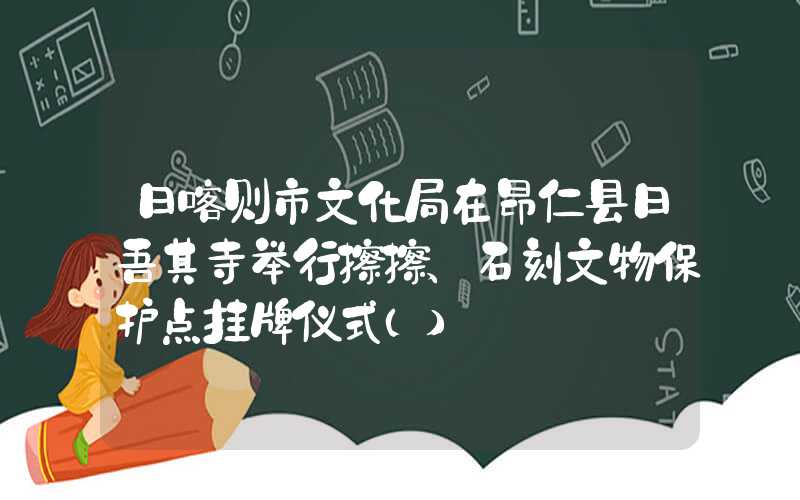 日喀则市文化局在昂仁县日吾其寺举行擦擦、石刻文物保护点挂牌仪式（）