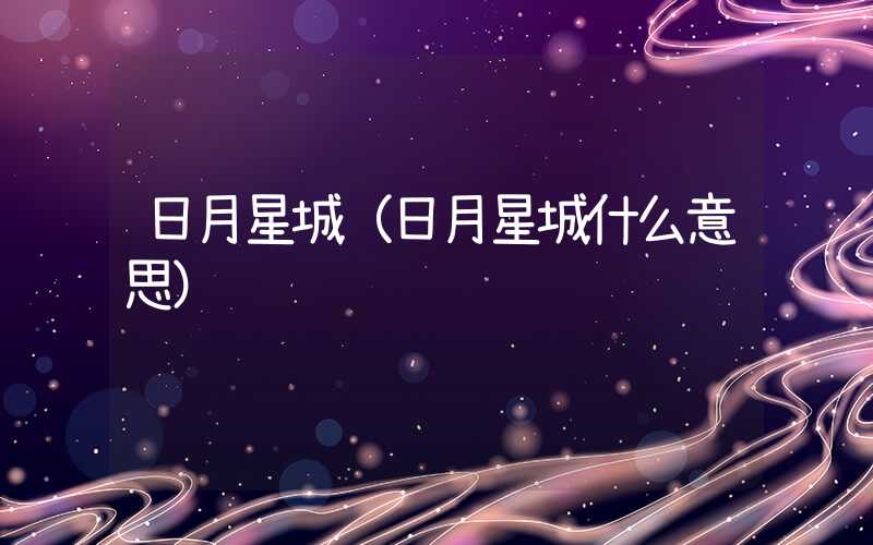 日月星城(日月星城什么意思)