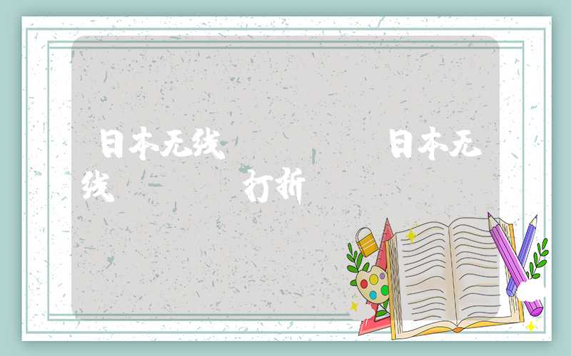 日本无线wifi（日本无线wifi打折）
