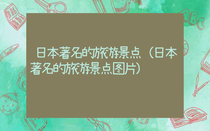 日本著名的旅游景点（日本著名的旅游景点图片）