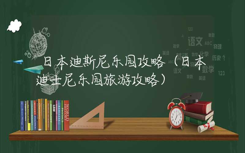 日本迪斯尼乐园攻略（日本迪士尼乐园旅游攻略）
