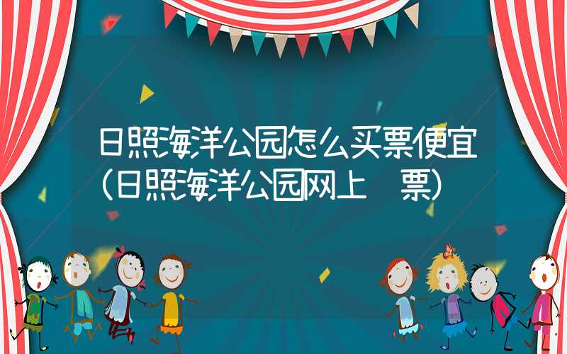 日照海洋公园怎么买票便宜（日照海洋公园网上购票）