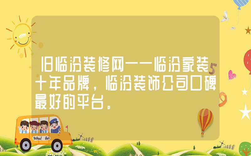 旧临汾装修网——临汾家装十年品牌，临汾装饰公司口碑最好的平台。