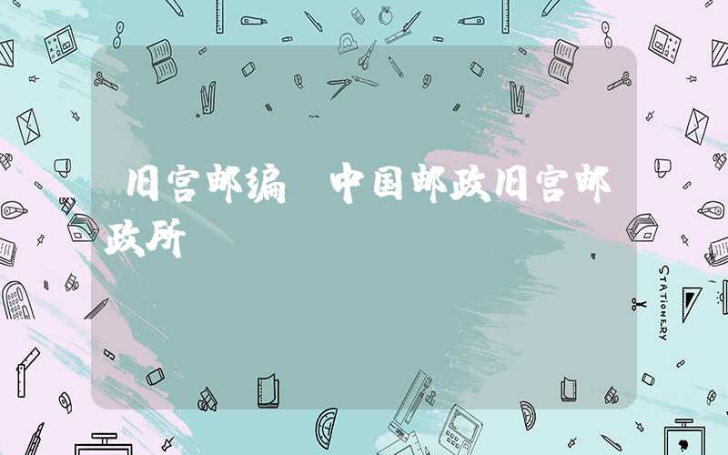 旧宫邮编（中国邮政旧宫邮政所）
