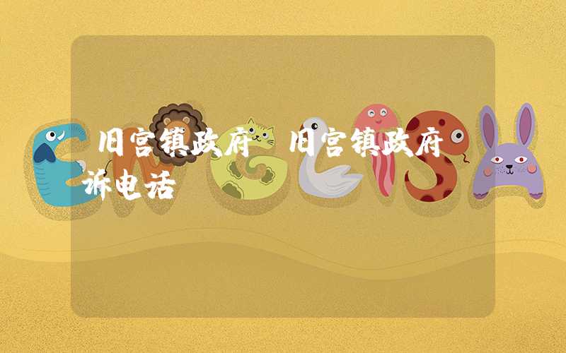 旧宫镇政府（旧宫镇政府投诉电话）