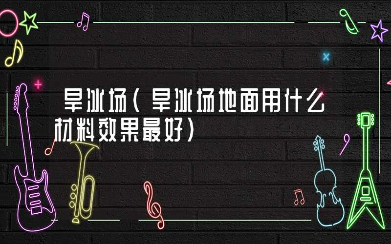 旱冰场（旱冰场地面用什么材料效果最好）