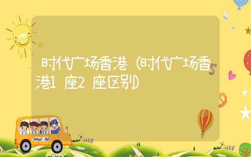 时代广场香港（时代广场香港1座2座区别）