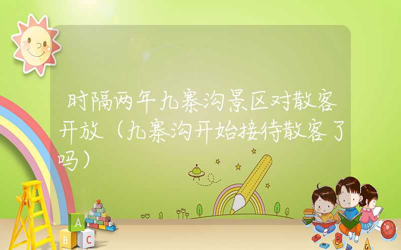 时隔两年九寨沟景区对散客开放（九寨沟开始接待散客了吗）