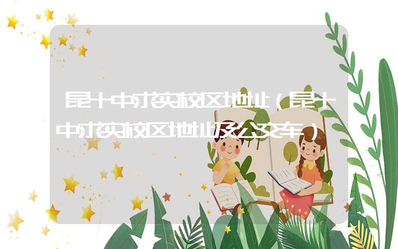 昆十中求实校区地址（昆十中求实校区地址及公交车）