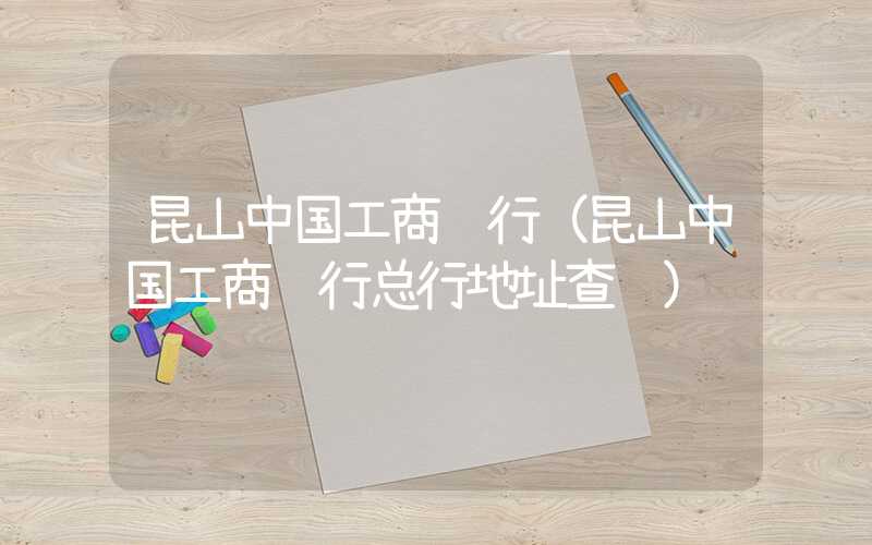 昆山中国工商银行（昆山中国工商银行总行地址查询）