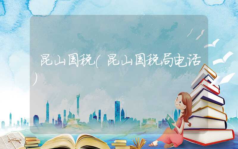 昆山国税(昆山国税局电话)