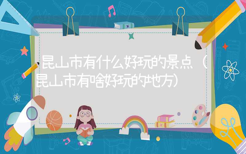 昆山市有什么好玩的景点（昆山市有啥好玩的地方）
