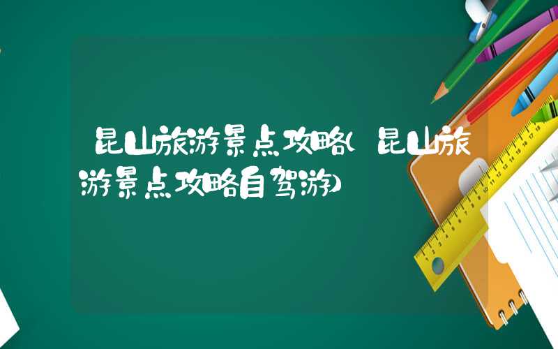 昆山旅游景点攻略（昆山旅游景点攻略自驾游）