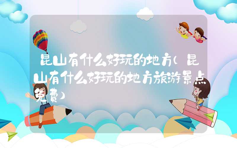 昆山有什么好玩的地方(昆山有什么好玩的地方旅游景点免费)