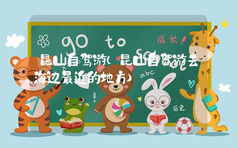 昆山自驾游（昆山自驾游去海边最近的地方）