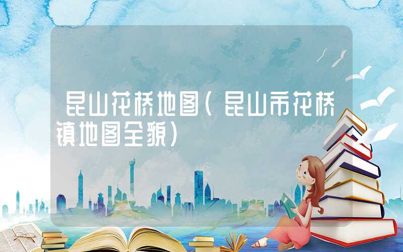 昆山花桥地图（昆山市花桥镇地图全貌）