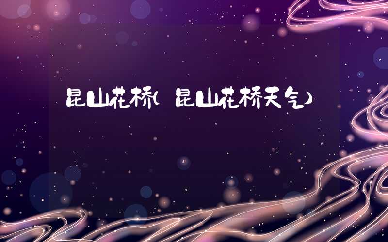 昆山花桥（昆山花桥天气）