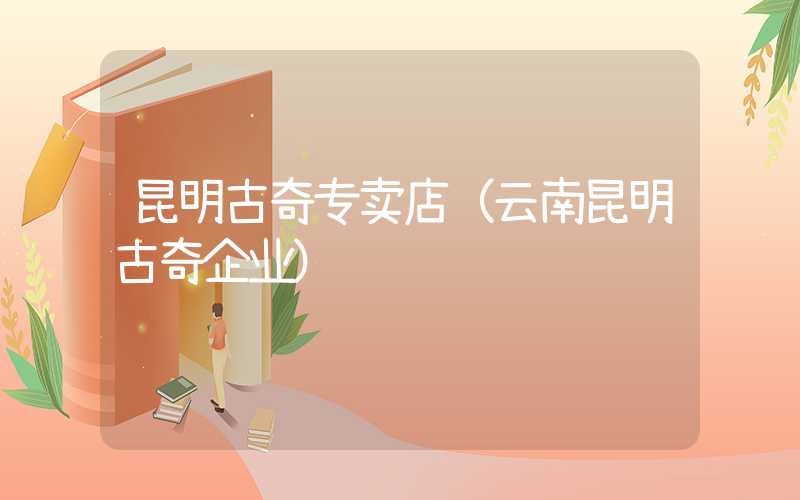 昆明古奇专卖店（云南昆明古奇企业）