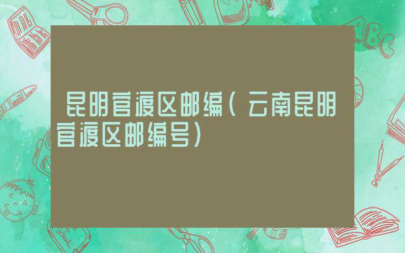 昆明官渡区邮编（云南昆明官渡区邮编号）