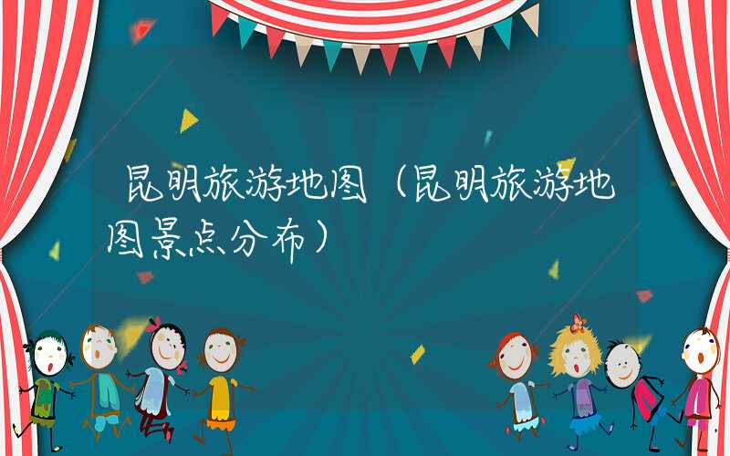 昆明旅游地图（昆明旅游地图景点分布）