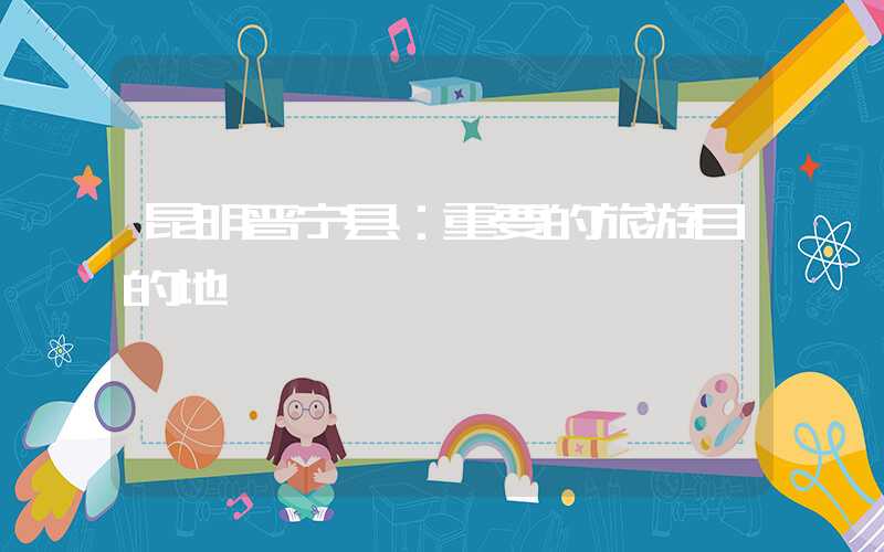 昆明晋宁县：重要的旅游目的地
