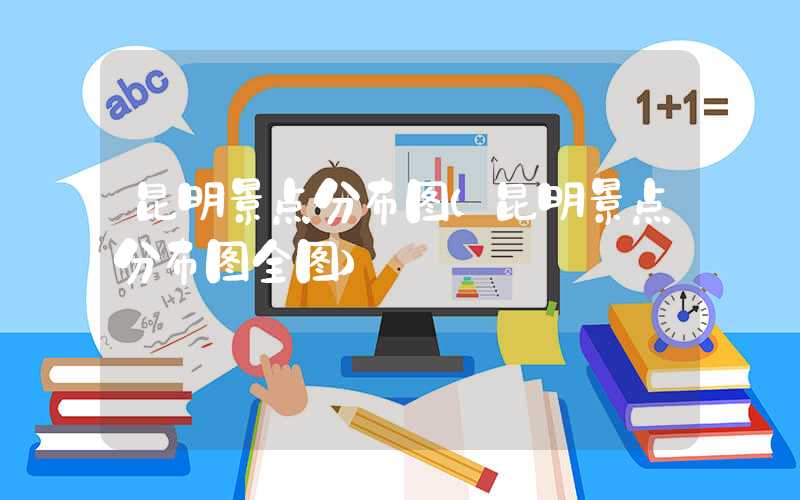 昆明景点分布图（昆明景点分布图全图）
