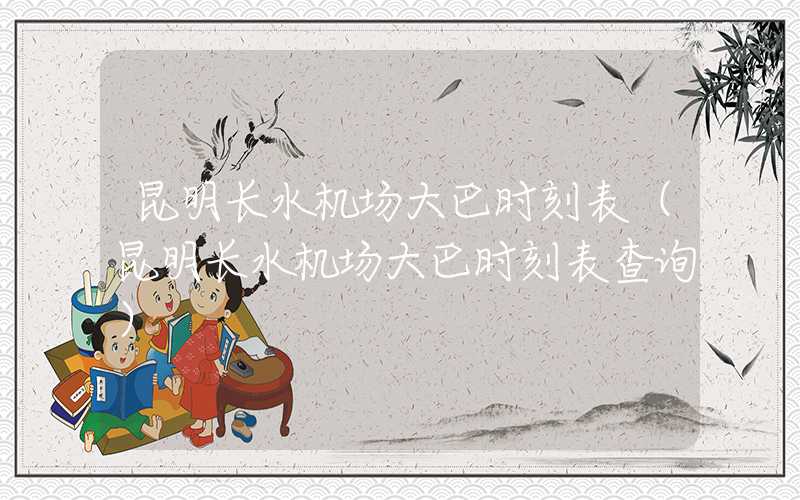 昆明长水机场大巴时刻表（昆明长水机场大巴时刻表查询）